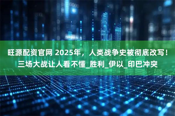 旺源配资官网 2025年，人类战争史被彻底改写！三场大战让人看不懂_胜利_伊以_印巴冲突