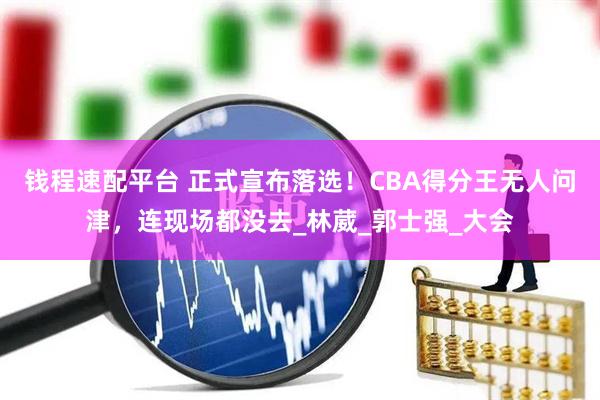 钱程速配平台 正式宣布落选！CBA得分王无人问津，连现场都没去_林葳_郭士强_大会