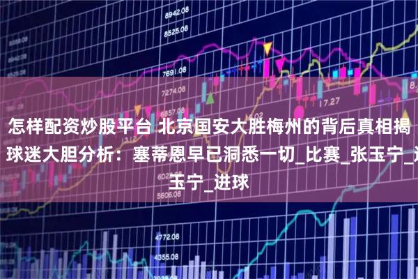 怎样配资炒股平台 北京国安大胜梅州的背后真相揭示！球迷大胆分析：塞蒂恩早已洞悉一切_比赛_张玉宁_进球