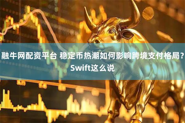 融牛网配资平台 稳定币热潮如何影响跨境支付格局？Swift这么说