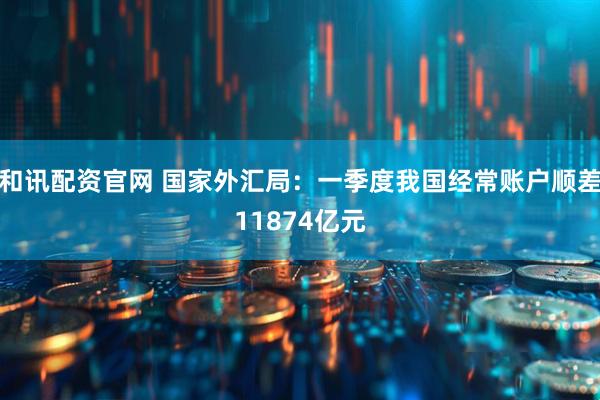 和讯配资官网 国家外汇局：一季度我国经常账户顺差11874亿元