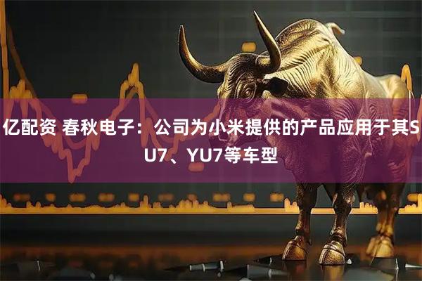 亿配资 春秋电子：公司为小米提供的产品应用于其SU7、YU7等车型