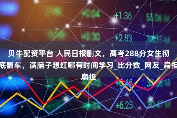 贝牛配资平台 人民日报删文，高考288分女生彻底翻车，满脑子想红哪有时间学习_比分数_网友_扁担