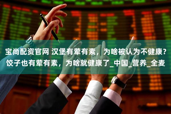 宝尚配资官网 汉堡有荤有素，为啥被认为不健康？饺子也有荤有素，为啥就健康了_中国_营养_全麦