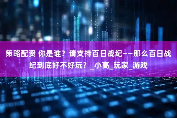 策略配资 你是谁？请支持百日战纪——那么百日战纪到底好不好玩？_小高_玩家_游戏