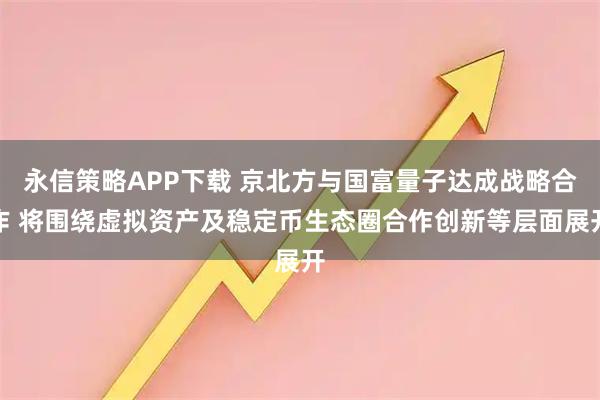 永信策略APP下载 京北方与国富量子达成战略合作 将围绕虚拟资产及稳定币生态圈合作创新等层面展开