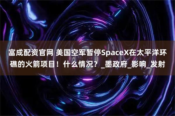 富成配资官网 美国空军暂停SpaceX在太平洋环礁的火箭项目！什么情况？_墨政府_影响_发射