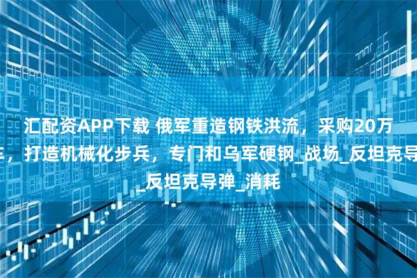 汇配资APP下载 俄军重造钢铁洪流，采购20万辆摩托车，打造机械化步兵，专门和乌军硬钢_战场_反坦克导弹_消耗