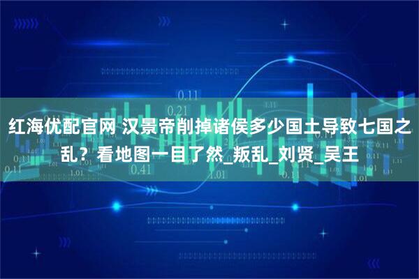 红海优配官网 汉景帝削掉诸侯多少国土导致七国之乱？看地图一目了然_叛乱_刘贤_吴王