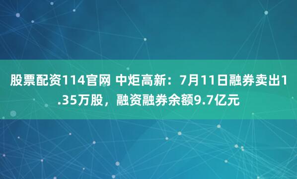 股票配资114官网 中炬高新：7月11日融券卖出1.35万股，融资融券余额9.7亿元