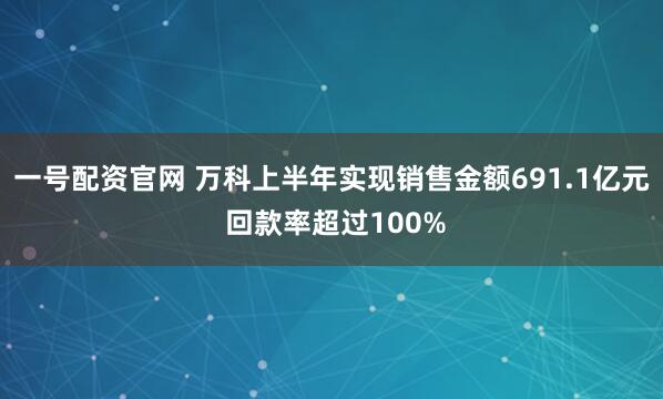 一号配资官网 万科上半年实现销售金额691.1亿元 回款率超过100%