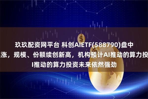 玖玖配资网平台 科创AIETF(588790)盘中涨超2%冲击4连涨，规模、份额续创新高，机构预计AI推动的算力投资未来依然强劲