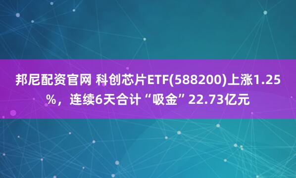 邦尼配资官网 科创芯片ETF(588200)上涨1.25%，连续6天合计“吸金”22.73亿元