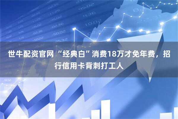 世牛配资官网 “经典白”消费18万才免年费，招行信用卡背刺打工人