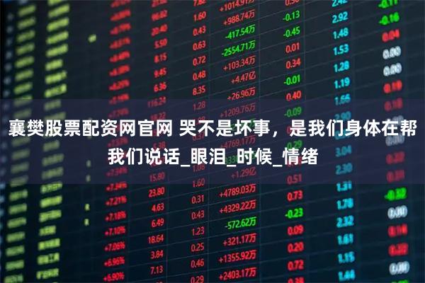 襄樊股票配资网官网 哭不是坏事，是我们身体在帮我们说话_眼泪_时候_情绪