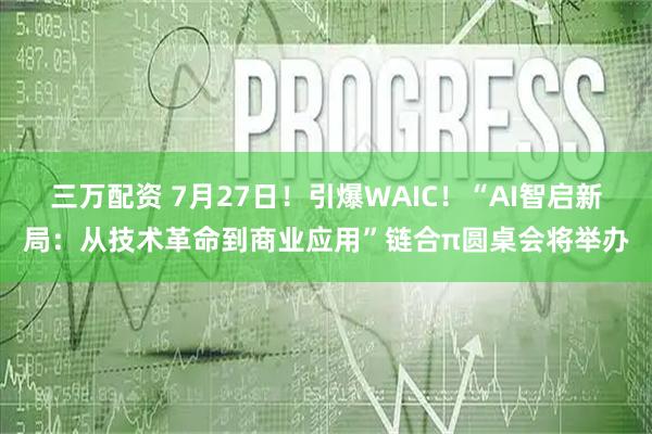 三万配资 7月27日！引爆WAIC！“AI智启新局：从技术革命到商业应用”链合π圆桌会将举办