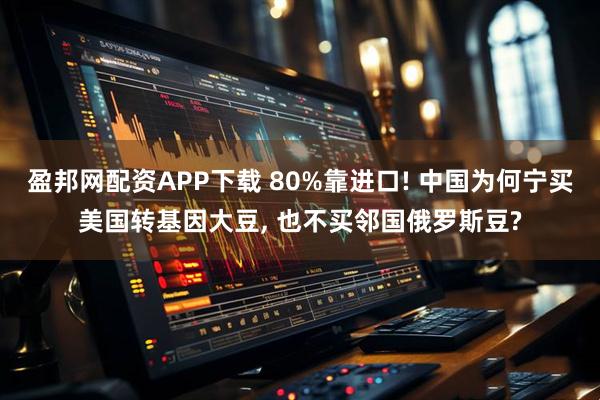 盈邦网配资APP下载 80%靠进口! 中国为何宁买美国转基因大豆, 也不买邻国俄罗斯豆?