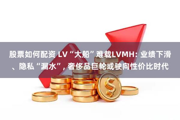 股票如何配资 LV“大船”难载LVMH: 业绩下滑、隐私“漏水”, 奢侈品巨轮或驶向性价比时代