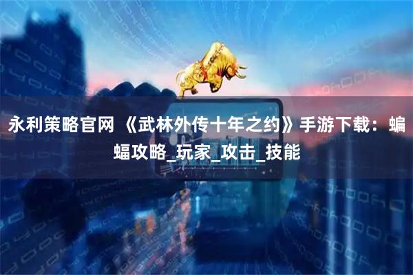 永利策略官网 《武林外传十年之约》手游下载：蝙蝠攻略_玩家_攻击_技能