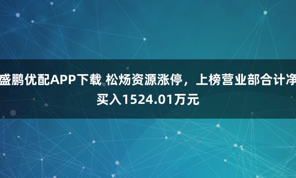 盛鹏优配APP下载 松炀资源涨停，上榜营业部合计净买入1524.01万元