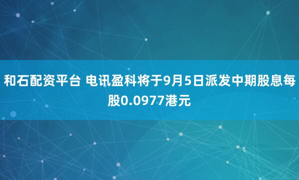 和石配资平台 电讯盈科将于9月5日派发中期股息每股0.0977港元