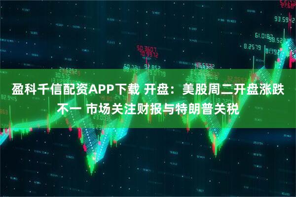 盈科千信配资APP下载 开盘：美股周二开盘涨跌不一 市场关注财报与特朗普关税