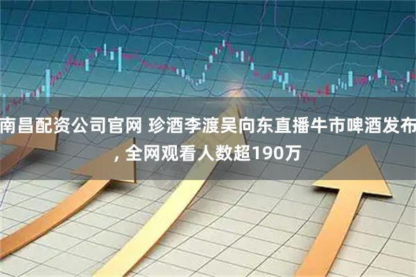 南昌配资公司官网 珍酒李渡吴向东直播牛市啤酒发布, 全网观看人数超190万