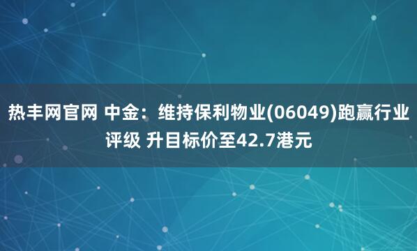 热丰网官网 中金：维持保利物业(06049)跑赢行业评级 升目标价至42.7港元