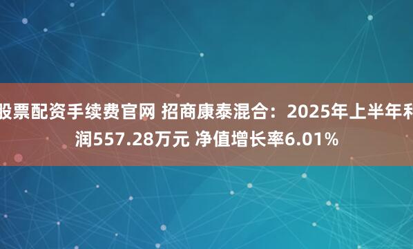 股票配资手续费官网 招商康泰混合：2025年上半年利润557.28万元 净值增长率6.01%